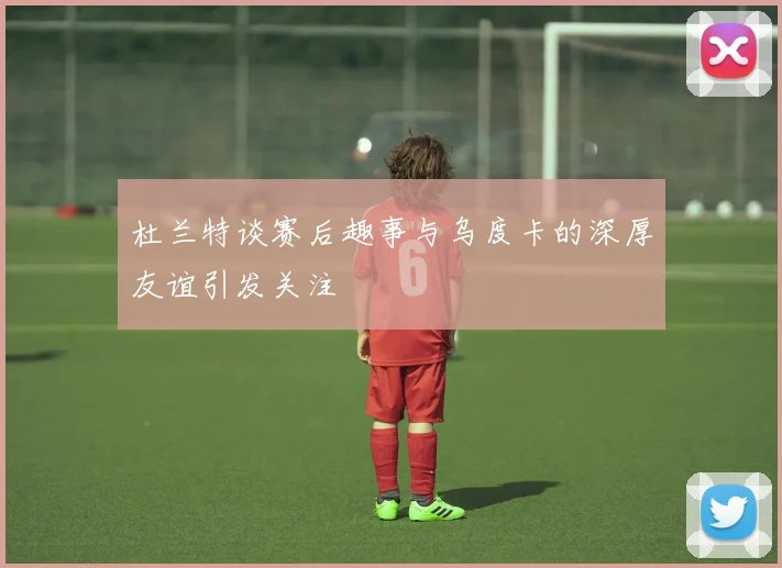 杜兰特谈赛后趣事与乌度卡的深厚友谊引发关注