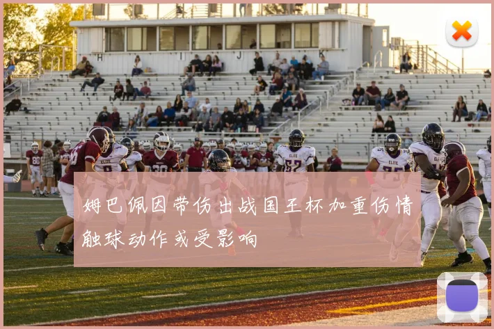 姆巴佩因带伤出战国王杯加重伤情触球动作或受影响