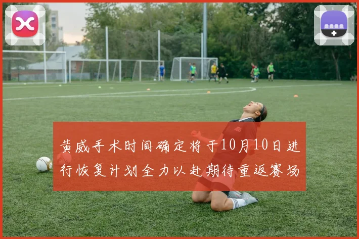 黄威手术时间确定将于10月10日进行恢复计划全力以赴期待重返赛场