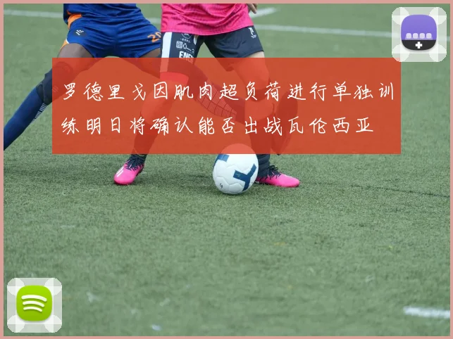 罗德里戈因肌肉超负荷进行单独训练明日将确认能否出战瓦伦西亚