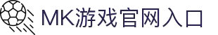 MK体育（中国）官方网站-MKSPORTKaiyun|9Game|AiyouxiOfficialSitesLinks